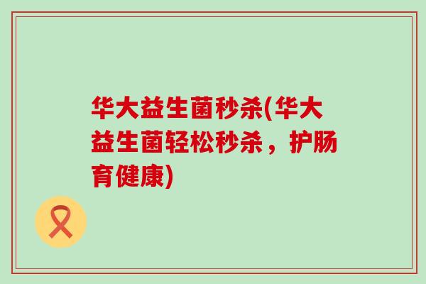 华大益生菌秒杀(华大益生菌轻松秒杀，护肠育健康)