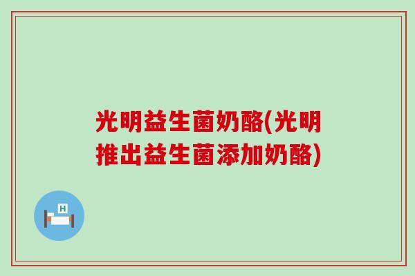 光明益生菌奶酪(光明推出益生菌添加奶酪)