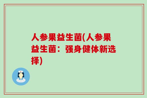 人参果益生菌(人参果益生菌:强身健体新选择) 人参果益生菌(人参果益生菌:强身健体新选择)