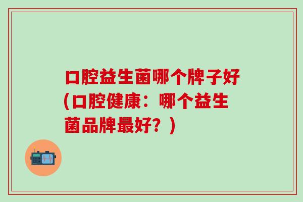 口腔益生菌哪个牌子好(口腔健康：哪个益生菌品牌好？)
