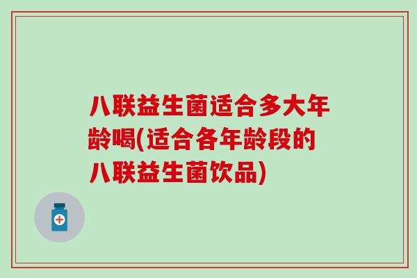 八联益生菌适合多大年龄喝(适合各年龄段的八联益生菌饮品)