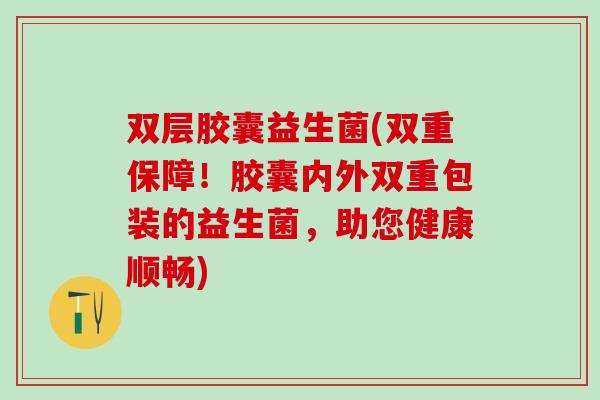 双层胶囊益生菌(双重保障！胶囊内外双重包装的益生菌，助您健康顺畅)