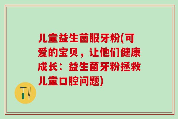 儿童益生菌服牙粉(可爱的宝贝，让他们健康成长：益生菌牙粉拯救儿童口腔问题)