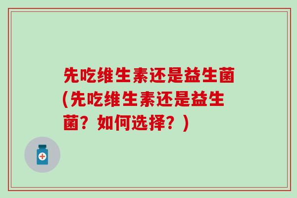 先吃维生素还是益生菌(先吃维生素还是益生菌？如何选择？)