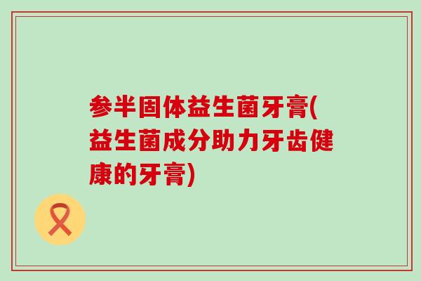 参半固体益生菌牙膏(益生菌成分助力牙齿健康的牙膏)