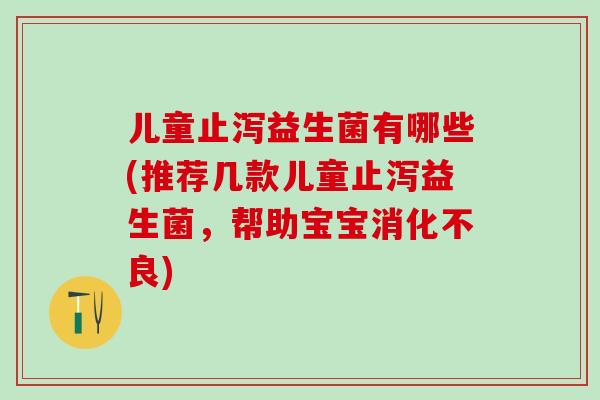儿童止泻益生菌有哪些(推荐几款儿童止泻益生菌,帮助宝宝) 儿童止泻益生菌有哪些(推荐几款儿童止泻益生菌,帮助宝宝)