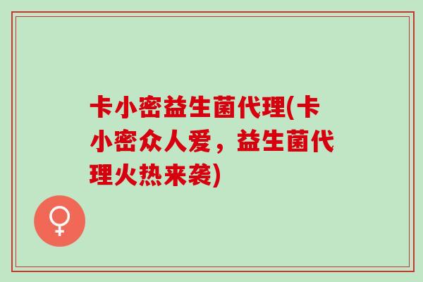 卡小密益生菌代理(卡小密众人爱，益生菌代理火热来袭)