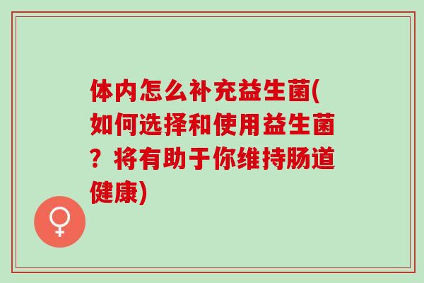 体内怎么补充益生菌(如何选择和使用益生菌？将有助于你维持肠道健康)