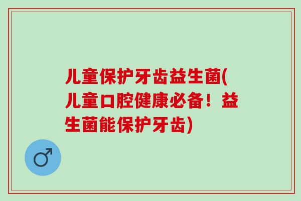 儿童保护牙齿益生菌(儿童口腔健康必备！益生菌能保护牙齿)