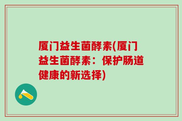 厦门益生菌酵素(厦门益生菌酵素：保护肠道健康的新选择)