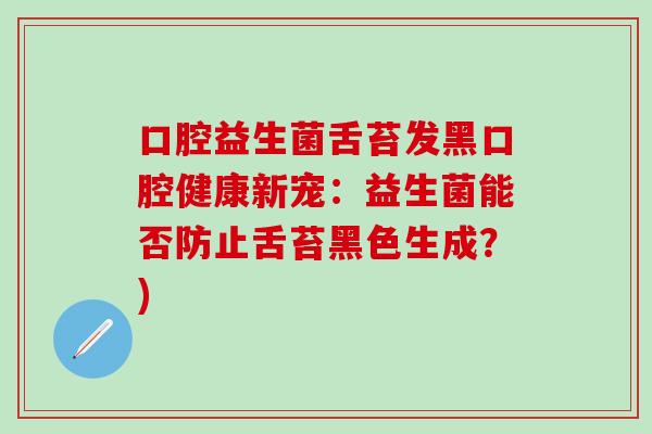 口腔益生菌舌苔发黑口腔健康新宠：益生菌能否防止舌苔黑色生成？)