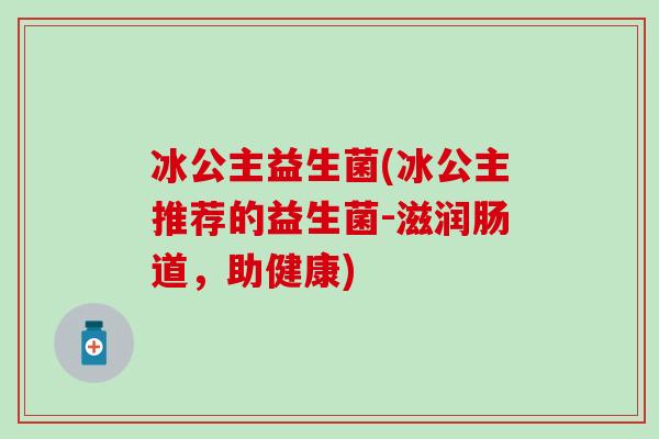 冰公主益生菌(冰公主推荐的益生菌-滋润肠道，助健康)