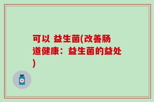 可以 益生菌(改善肠道健康：益生菌的益处)