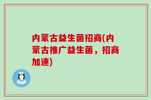 内蒙古益生菌招商(内蒙古推广益生菌，招商加速)