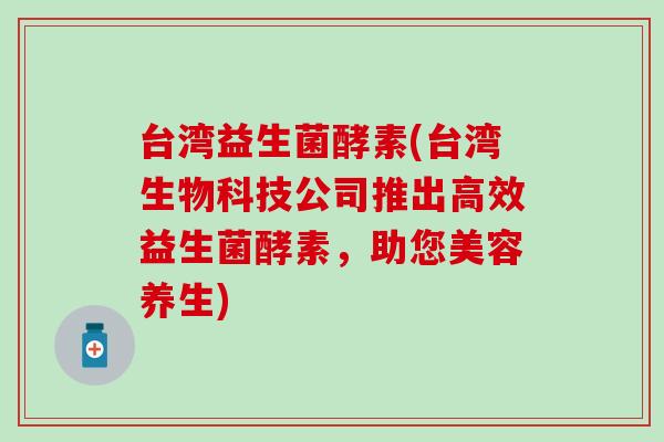 台湾益生菌酵素(台湾生物科技公司推出高效益生菌酵素，助您美容养生)