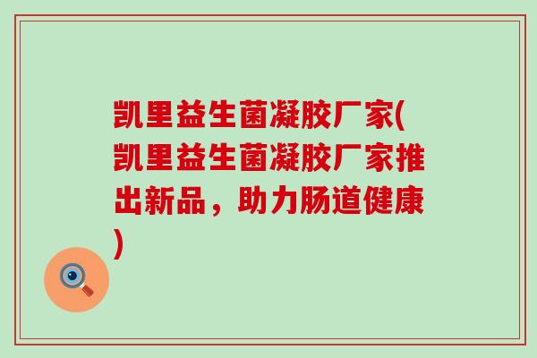 凯里益生菌凝胶厂家(凯里益生菌凝胶厂家推出新品，助力肠道健康)
