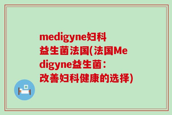 medigyne益生菌法国(法国Medigyne益生菌：改善健康的选择)