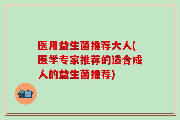 医用益生菌推荐大人(医学专家推荐的适合成人的益生菌推荐)
