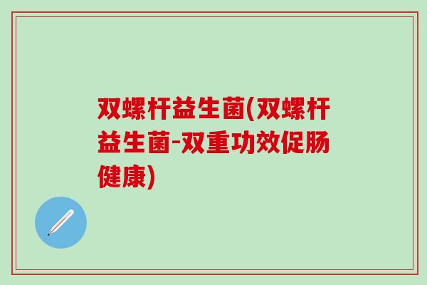 双螺杆益生菌(双螺杆益生菌-双重功效促肠健康)