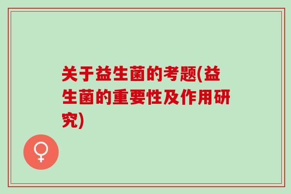关于益生菌的考题(益生菌的重要性及作用研究)