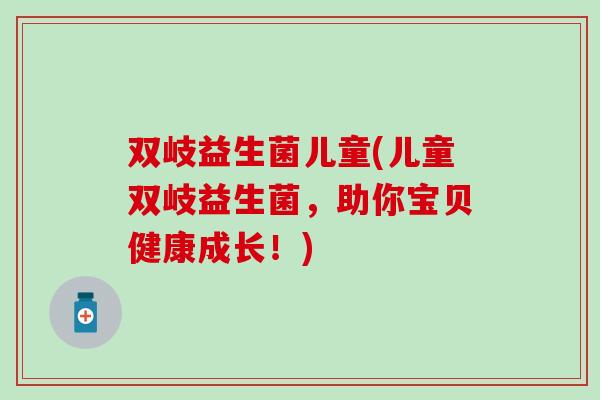 双岐益生菌儿童(儿童双岐益生菌，助你宝贝健康成长！)