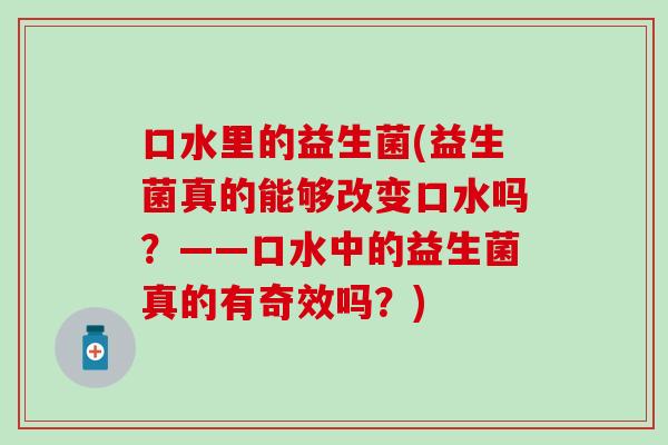 口水里的益生菌(益生菌真的能够改变口水吗？——口水中的益生菌真的有奇效吗？)