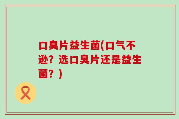 片益生菌(口气不逊？选片还是益生菌？)