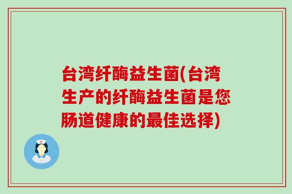 台湾纤酶益生菌(台湾生产的纤酶益生菌是您肠道健康的佳选择)