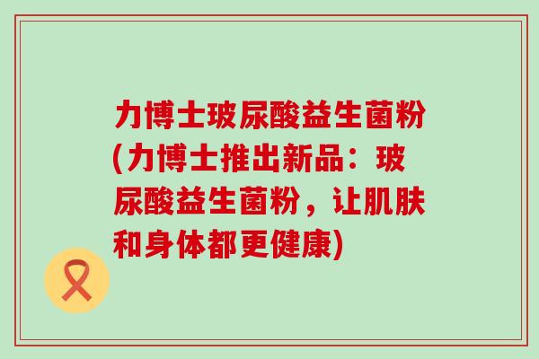 力博士玻尿酸益生菌粉(力博士推出新品：玻尿酸益生菌粉，让和身体都更健康)