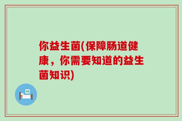你益生菌(保障肠道健康，你需要知道的益生菌知识)