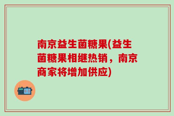 南京益生菌糖果(益生菌糖果相继热销，南京商家将增加供应)