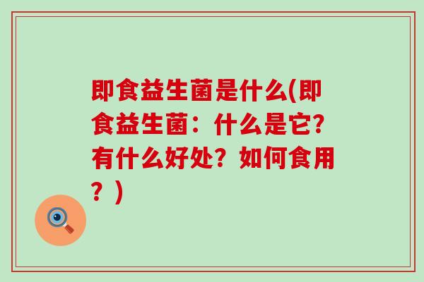 即食益生菌是什么(即食益生菌：什么是它？有什么好处？如何食用？)