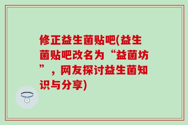 修正益生菌贴吧(益生菌贴吧改名为“益菌坊”，网友探讨益生菌知识与分享)