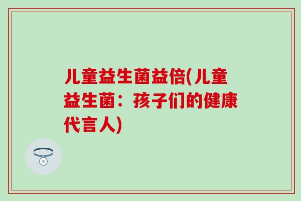 儿童益生菌益倍(儿童益生菌：孩子们的健康代言人)
