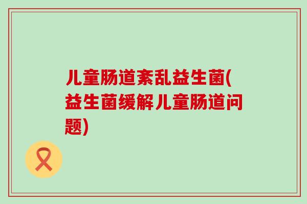 儿童肠道紊乱益生菌(益生菌缓解儿童肠道问题)