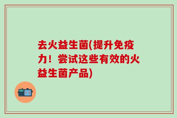 去火益生菌(提升力！尝试这些有效的火益生菌产品)