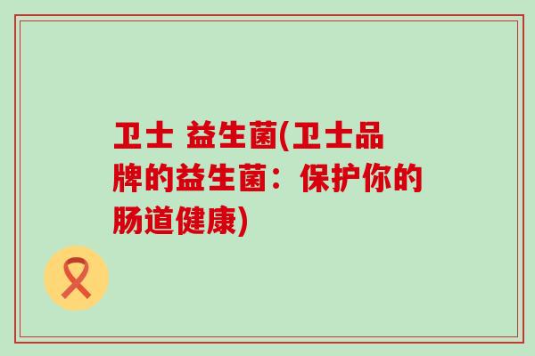卫士 益生菌(卫士品牌的益生菌：保护你的肠道健康)