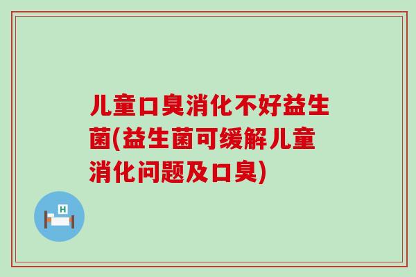 儿童消化不好益生菌(益生菌可缓解儿童消化问题及)