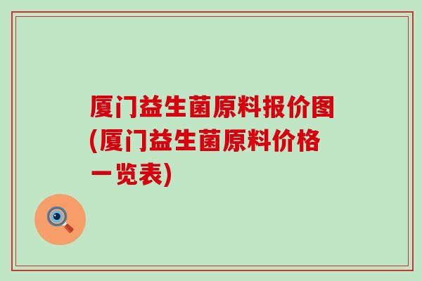 厦门益生菌原料报价图(厦门益生菌原料价格一览表)