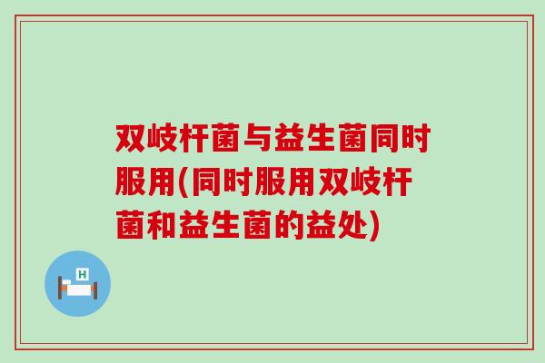 双岐杆菌与益生菌同时服用(同时服用双岐杆菌和益生菌的益处)
