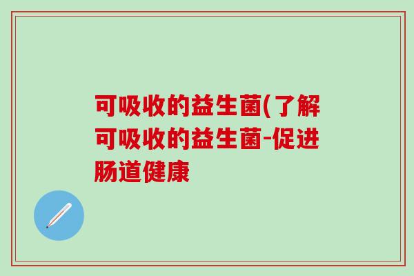 可吸收的益生菌(了解可吸收的益生菌-促进肠道健康