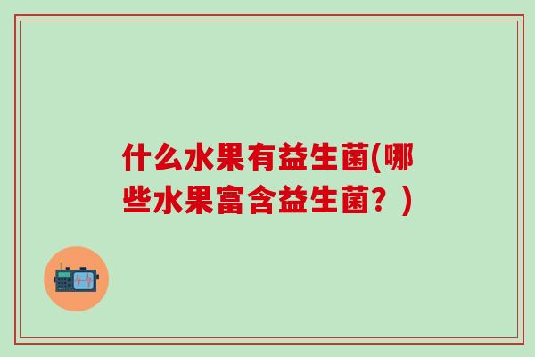 什么水果有益生菌(哪些水果富含益生菌？)