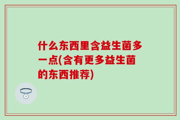 什么东西里含益生菌多一点(含有更多益生菌的东西推荐)