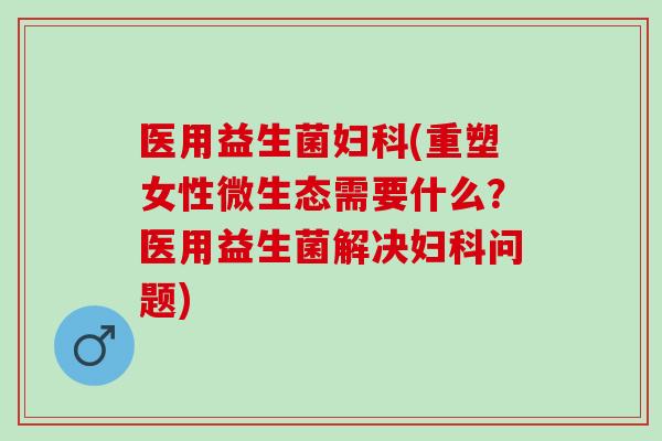 医用益生菌(重塑女性微生态需要什么？医用益生菌解决问题)