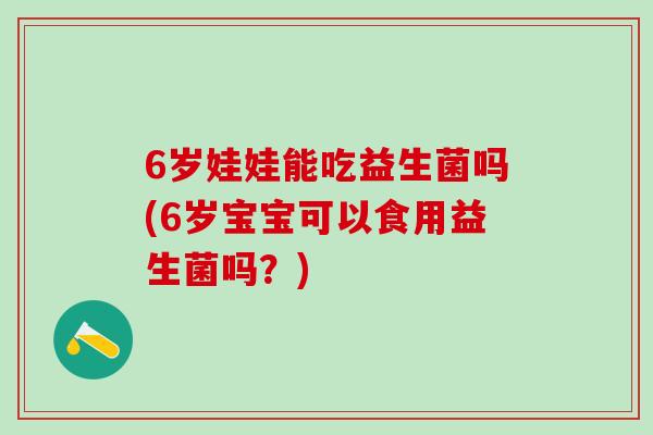 6岁娃娃能吃益生菌吗(6岁宝宝可以食用益生菌吗？)