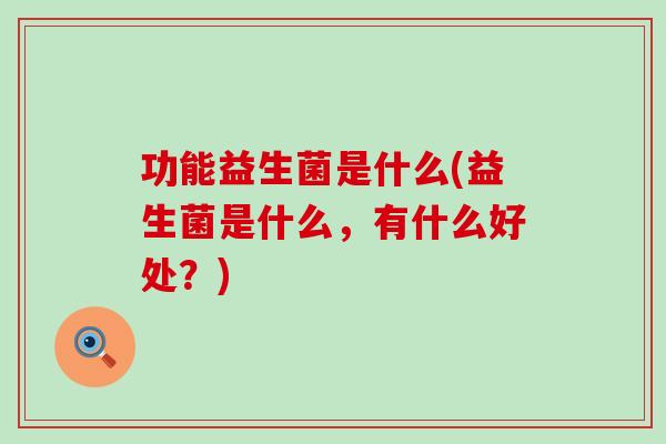 功能益生菌是什么(益生菌是什么，有什么好处？)