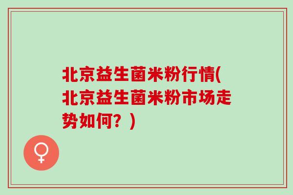 北京益生菌米粉行情(北京益生菌米粉市场走势如何？)