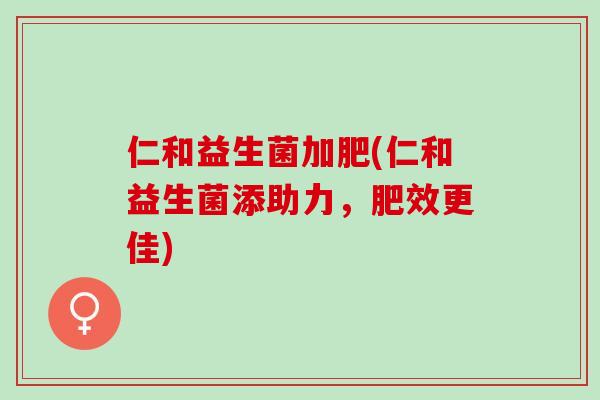 仁和益生菌加肥(仁和益生菌添助力，肥效更佳)