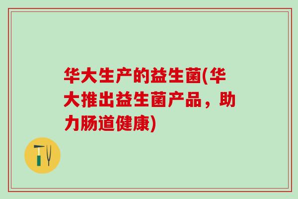 华大生产的益生菌(华大推出益生菌产品，助力肠道健康)