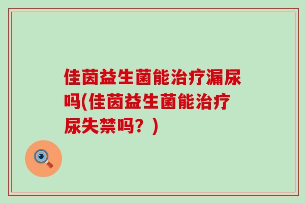 佳茵益生菌能漏尿吗(佳茵益生菌能尿失禁吗？)